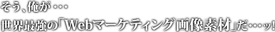 そう、俺が・・・世界最強の「Webマーケティング画像素材」だ・・・ッ!