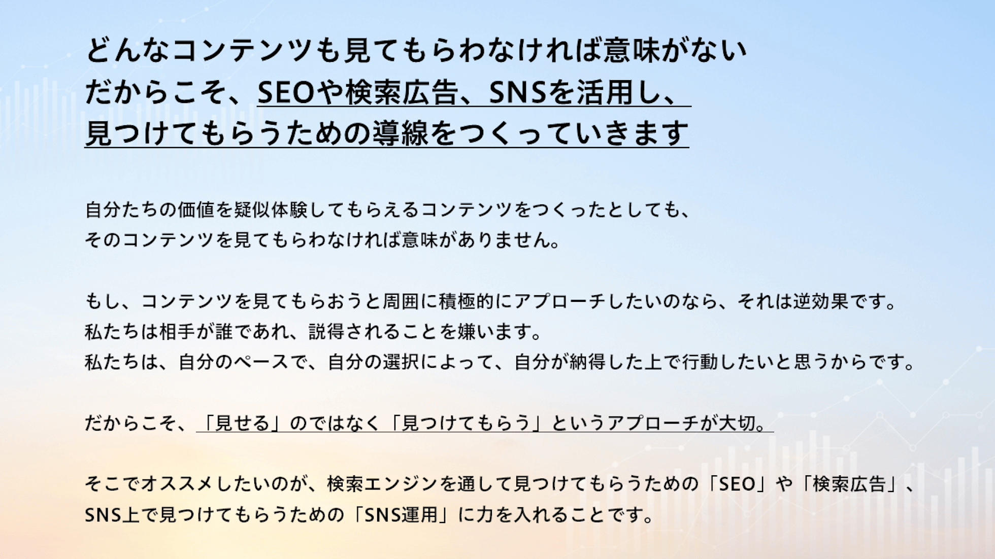 どんなコンテンツも見てもらわなければ意味がない。だからこそ、SEOや検索広告、SNSを活用し、見つけてもらうための導線をつくっていきます