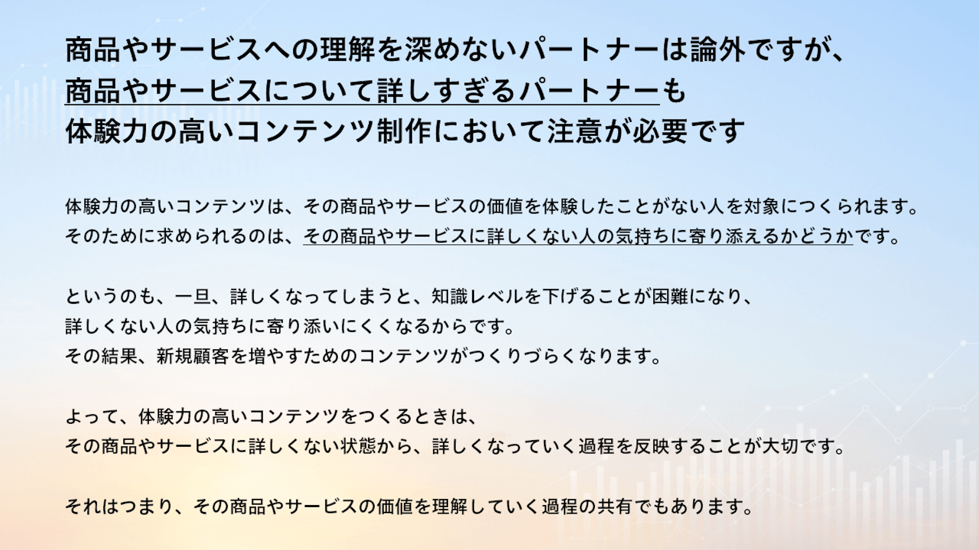 商品やサービスへの理解を深めないパートナーは論外ですが、商品やサービスについて詳しすぎるパートナーも体験力の高いコンテンツ制作において注意が必要です