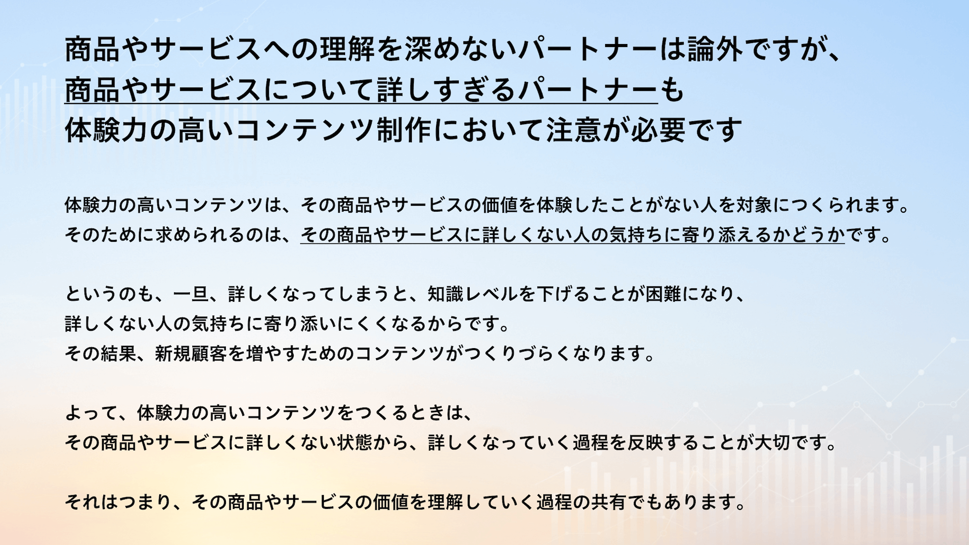 商品やサービスへの理解を深めないパートナーは論外ですが、商品やサービスについて詳しすぎるパートナーも体験力の高いコンテンツ制作において注意が必要です。